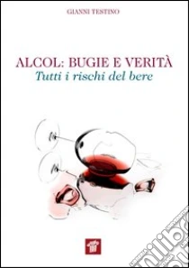 Alcol. Bugie e verità. Tutti i rischi del bere libro di Testino Gianni