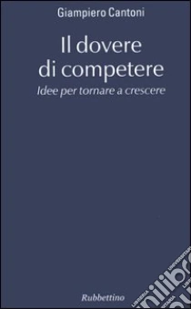 Il dovere di competere. Idee per tornare a crescere libro di Cantoni Giampiero