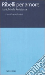 Ribelli per amore. I cattolici e la Resistenza libro