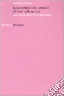 Dalla società dello scambio all'etica della norma. Alle radici dell'etica kantiana libro di Fabbio Adolfo