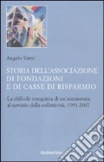 Storia dell'associazione di fondazioni e di casse di risparmio. La difficile conquista di un'autonomia al servizio della collettività, 1991-2007 libro di Varni Angelo