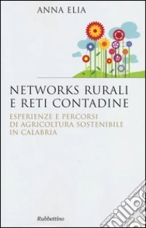 Networks rurali e reti contadine. Esperienze e percorsi di agricoltura sostenibile in Calabria libro di Elia Anna