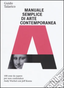 Manuale semplice di arte contemporanea. 100 cose da sapere per non confondere Andy Warhol con Jeff Koons libro di Talarico Guido