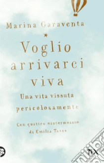 Voglio arrivarci viva. Una vita vissuta pericolosamente libro di Garaventa Marina - Tasso Emilia