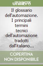 Il glossario dell'automazione. I principali termini tecnici dell'automazione tradotti dall'italiano al cinese mandarino, inglese, francese e tedesco libro