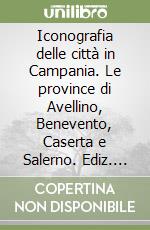 Iconografia delle città in Campania. Le province di Avellino, Benevento, Caserta e Salerno libro di De Seta Cesare