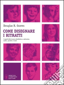 Come disegnare i ritratti. I segreti della tecnica ritrattistica a carboncino, matita, gessetto e Conté libro di Graves Douglas R.