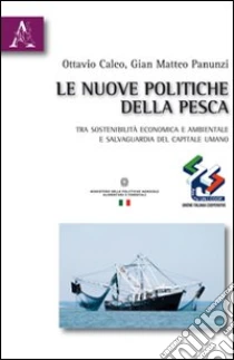 Le nuove politiche della pesca. Tra sostenibilità economica e ambientale e salvaguardia del capitale umano libro di Caleo Ottavio - Panunzi G. Matteo