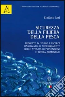 Sicurezza della filiera della pesca. Progetto di studio e ricerca finalizzato al miglioramento delle attività di prevenzione e tutela alimentare libro di Izzi Stefano