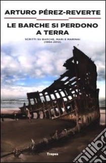 Le barche si perdono a terra. Scritti su barche, mari e marinai (1984-2012) libro di Pérez-Reverte Arturo
