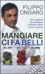 Mangiare ci fa belli. Cibi e supercibi per guadagnare in bellezza, salute, forma e longevità libro di Ongaro Filippo