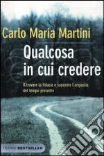 Qualcosa in cui credere. Ritrovare la fiducia e superare l'angoscia del tempo presente libro di Martini Carlo M.