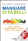 Mangiare ci fa belli. Cibi e supercibi per guadagnare in bellezza, salute, forma e longevità libro di Ongaro Filippo