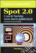 Spot 2.0. L'uso di You Tube come mezzo pubblicitario libro di Bazzoffia Americo
