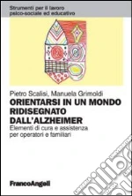 Orientarsi in un mondo ridisegnato dall'Alzheimer. Elementi di cura e assistenza per operatori e familiari libro di Scalisi Pietro - Grimoldi Manuela