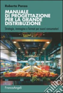 Manuale di progettazione per la grande distribuzione. Strategie, immagine e format per nuovi consumatori libro di Panza Roberta