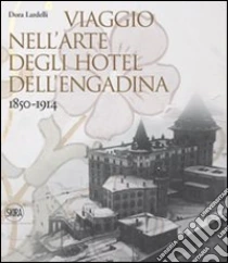 Viaggio nell'arte degli hotel dell'Engadina 1850-1914 libro di Lardelli Dora