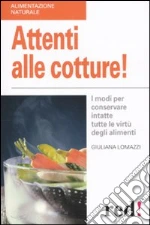 Attenti alle cotture! I modi per conservare intatte tutte le virtù degli alimenti libro di Lomazzi Giuliana