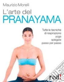 L'Arte del pranayama. Tutte le tecniche di respirazione yoga spiegate passo per passo libro di Morelli Maurizio