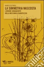 La Simmetria nascosta. L'ordine soggiacente nella meccanica quantistica libro di De Paoli Marco