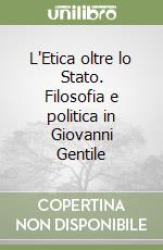 L'Etica oltre lo Stato. Filosofia e politica in Giovanni Gentile libro di Amato Alessandro