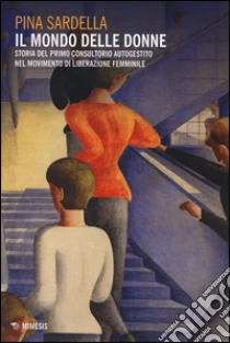 Il mondo delle donne. Storia del primo consultorio autogestito nel movimento di liberazione femminile libro di Sardella Pina