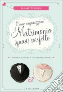 Come organizzare il matrimonio (quasi) perfetto. Aneddoti e consigli di una wedding planner libro di Zucchi Elisabetta