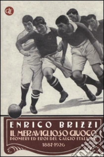 Il meraviglioso giuoco. Pionieri ed eroi del calcio italiano 1887-1926 libro di Brizzi Enrico