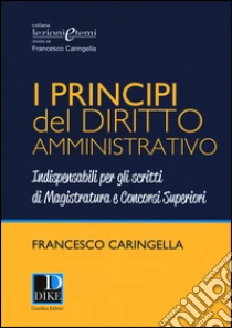 I principi del diritto amministrativo. Indispensabili per gli scritti di magistratura e concorsi superiori libro di Caringella Francesco