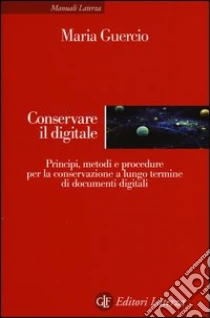 Conservare il digitale. Principi, metodi e procedure per la conservazione a lungo termine di documenti digitali libro di Guercio Maria