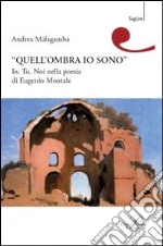 Quell'ombra sono io. Io, tu, noi nella poesia di Eugenio Montale libro di Malagamba Andrea