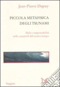Piccola metafisica degli tsunami. Male e responsabilità nelle catastrofi del nostro tempo libro di Dupuy Jean-Pierre