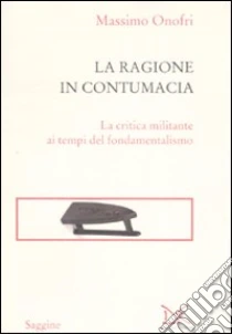 La ragione in contumacia. La critica militante ai tempi del fondamentalismo libro di Onofri Massimo