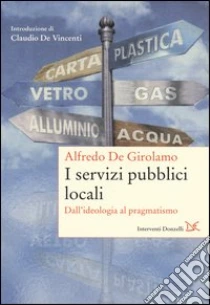 I servizi pubblici locali. Dall'ideologia al pragmatismo libro di De Girolamo Alfredo
