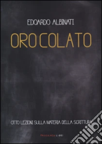Oro colato. Otto lezioni sulla materia della scrittura libro di Albinati Edoardo