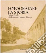 Fotografare la storia. Stefano Lecchi e la repubblica romana del 1849. Catalogo della mostra libro