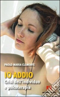Io addio. Crisi dell'individuo e psicoterapia libro di Clemente Paolo M.