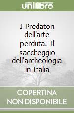 I Predatori dell'arte perduta. Il saccheggio dell'archeologia in Italia libro di Isman Fabio
