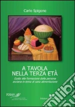 A tavola nella terza età. Guida alla formazione della persona anziana in tema di sana alimentazione libro di Spigone Carlo