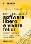 Come passare al software libero e vivere felici. Piccolo manuale di indipendenza informatica libro di Trucillo Fausto