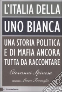 L'Italia della Uno Bianca. Una storia politica e di mafia ancora tutta da raccontare libro di Spinosa Giovanni