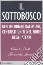 Il sottobosco. Berlusconiani, dalemiani, centristi uniti nel nome degli affari libro di Gatti Claudio - Sansa Ferruccio