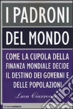 I padroni del mondo. Come la cupola della finanza mondiale decide il destino dei governi e delle popolazioni libro di Ciarrocca Luca