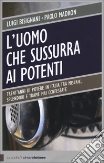 L'uomo che sussurra ai potenti. Trent'anni di potere in Italia tra miserie, splendori e trame mai confessate libro di Bisignani Luigi - Madron Paolo