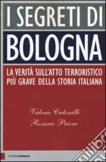 I segreti di Bologna. La verità sull'atto terroristico più grave della storia italiana libro di Cutonilli Valerio - Priore Rosario