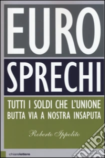 Eurosprechi. Tutti i soldi che l'Unione butta via a nostra insaputa libro di Ippolito Roberto