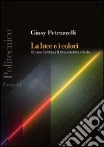 La luce e i colori. Il caso Grimaldi tra scienza e fede libro di Petruzzelli Giusy