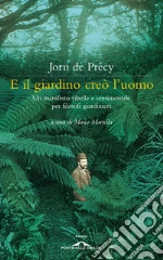 E il giardino creò l'uomo. Un manifesto ribelle e sentimentale per filosofi giardinieri libro di De Précy Jorn