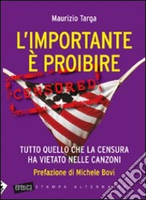 L'importante è proibire. Tutto quello che la censura ha vietato nelle canzoni libro di Targa Maurizio