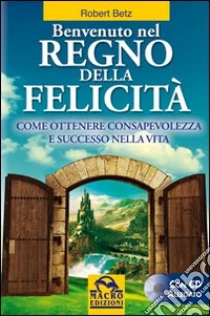 Benvenuto nel regno della felicità. Come ottenere consapevolezza e successo nella vita. Con CD Audio libro di Betz Robert